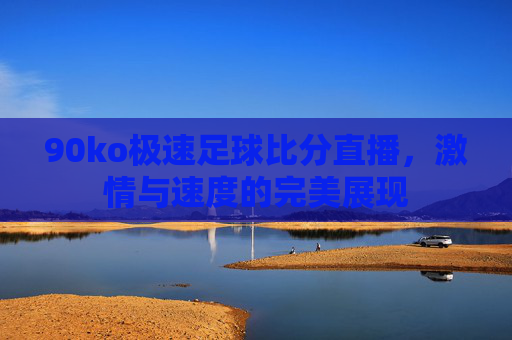 90ko极速足球比分直播，激情与速度的完美展现