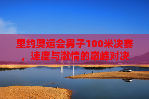 里约奥运会男子100米决赛，速度与激情的巅峰对决