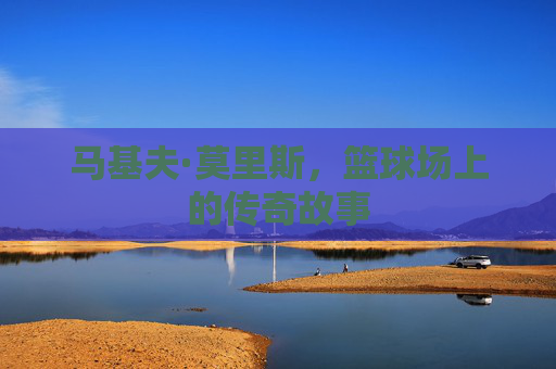 马基夫·莫里斯，篮球场上的传奇故事