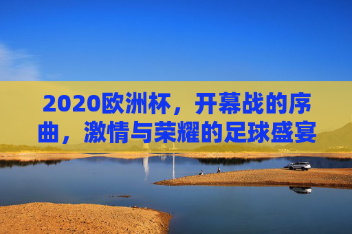 2020欧洲杯，开幕战的序曲，激情与荣耀的足球盛宴