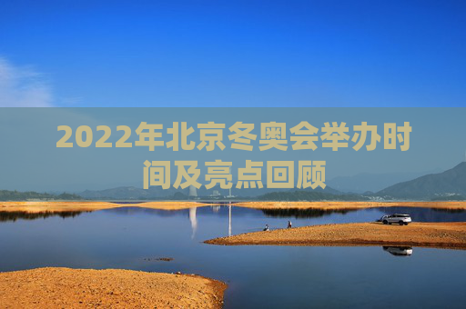 2022年北京冬奥会举办时间及亮点回顾