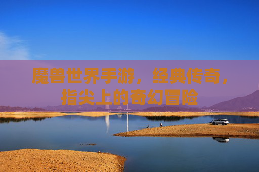 魔兽世界手游，经典传奇，指尖上的奇幻冒险