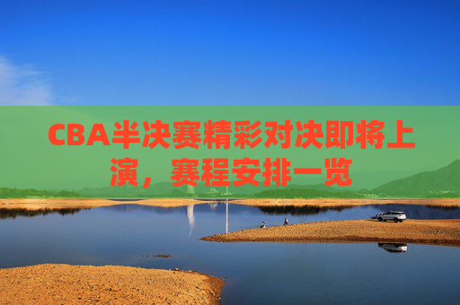 CBA半决赛精彩对决即将上演，赛程安排一览