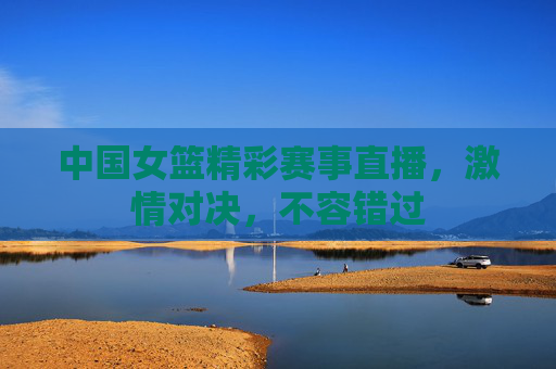 中国女篮精彩赛事直播，激情对决，不容错过