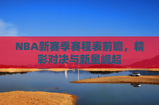 NBA新赛季赛程表前瞻，精彩对决与新星崛起