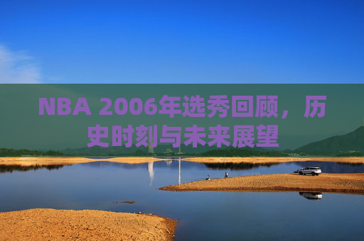 NBA 2006年选秀回顾，历史时刻与未来展望