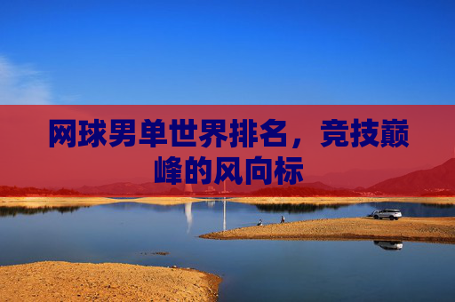 网球男单世界排名，竞技巅峰的风向标