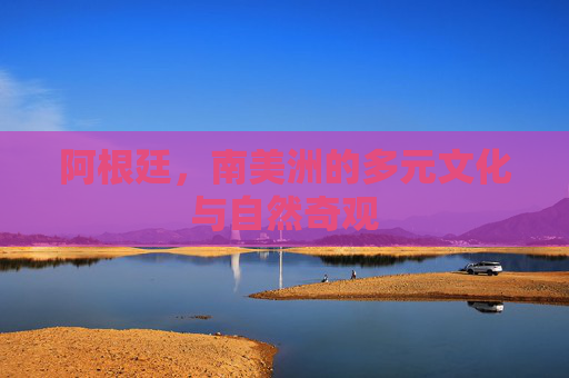 阿根廷，南美洲的多元文化与自然奇观