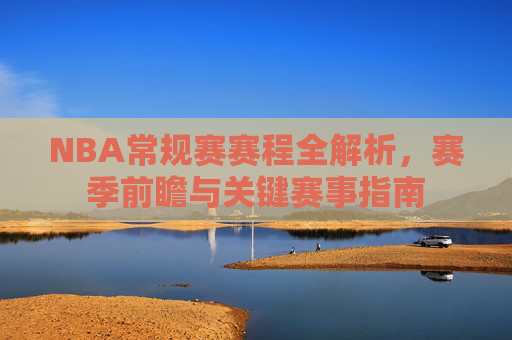 NBA常规赛赛程全解析，赛季前瞻与关键赛事指南