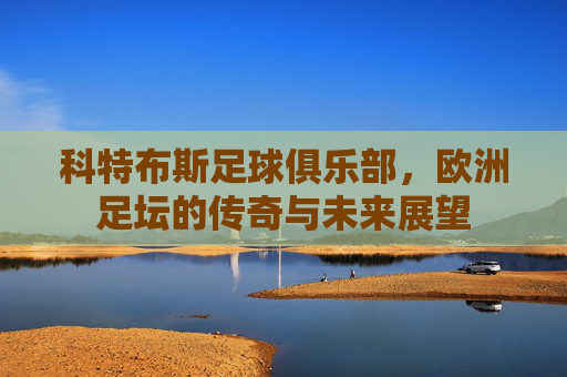 科特布斯足球俱乐部，欧洲足坛的传奇与未来展望