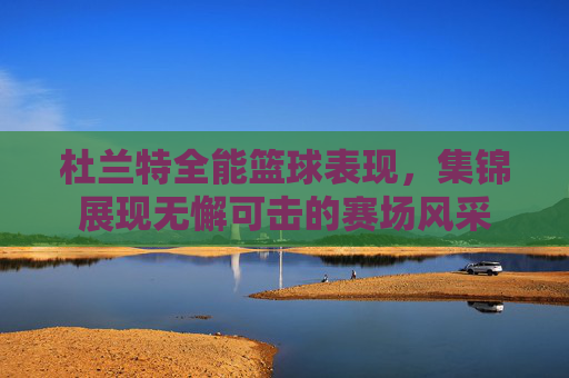 杜兰特全能篮球表现，集锦展现无懈可击的赛场风采