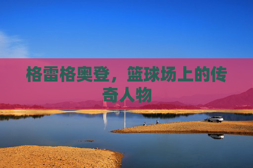 格雷格奥登，篮球场上的传奇人物
