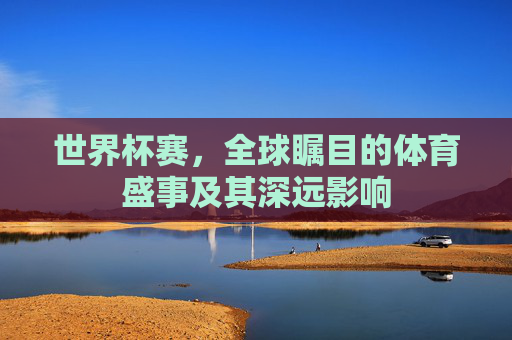 世界杯赛，全球瞩目的体育盛事及其深远影响