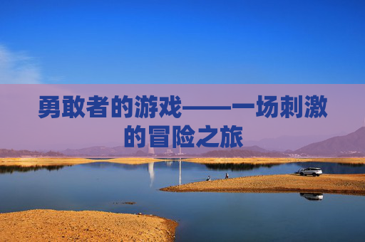 勇敢者的游戏——一场刺激的冒险之旅