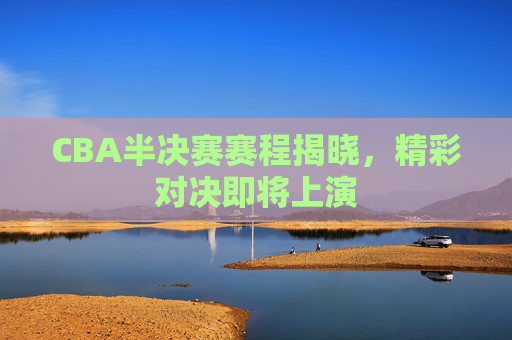 CBA半决赛赛程揭晓,精彩对决即将上演 CBA半决赛赛程揭晓,精彩对决即将上演