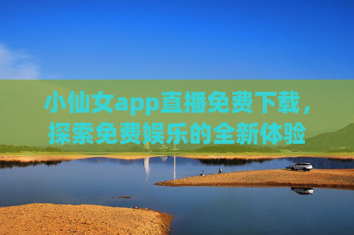 小仙女app直播免费下载，探索免费娱乐的全新体验