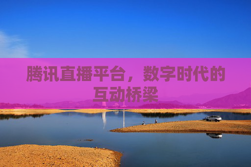 腾讯直播平台，数字时代的互动桥梁