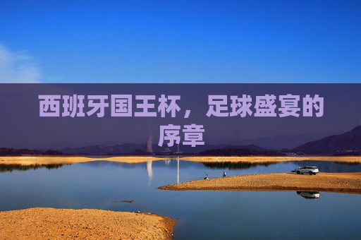 西班牙国王杯,足球盛宴的序章 西班牙国王杯,足球盛宴的序章