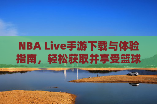 NBA Live手游下载与体验指南，轻松获取并享受篮球盛宴
