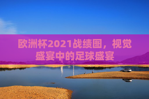 欧洲杯2021战绩图，视觉盛宴中的足球盛宴