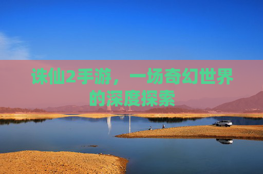 诛仙2手游，一场奇幻世界的深度探索
