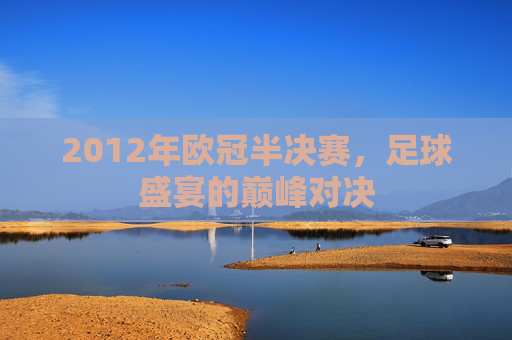 2012年欧冠半决赛，足球盛宴的巅峰对决