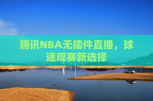 腾讯NBA无插件直播，球迷观赛新选择