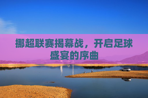 挪超联赛揭幕战,开启足球盛宴的序曲 挪超联赛揭幕战,开启足球盛宴的序曲