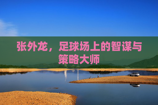 张外龙，足球场上的智谋与策略大师