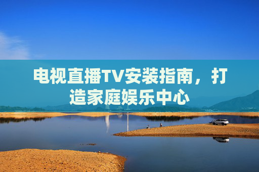 电视直播TV安装指南，打造家庭娱乐中心