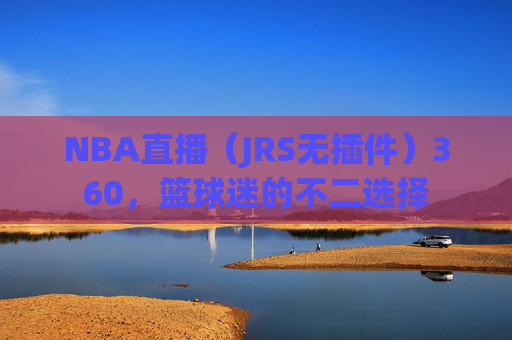 NBA直播（JRS无插件）360，篮球迷的不二选择