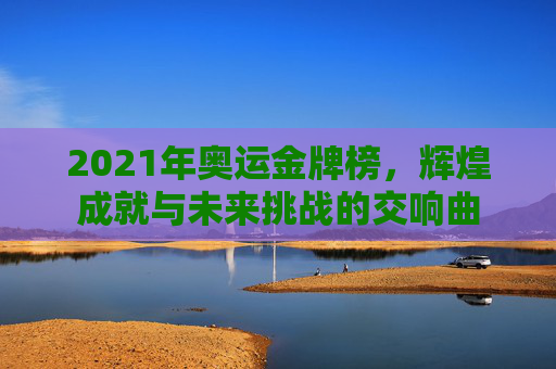2021年奥运金牌榜,辉煌成就与未来挑战的交响曲 2021年奥运金牌榜,辉煌成就与未来挑战的交响曲