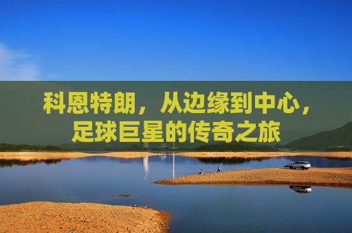 科恩特朗，从边缘到中心，足球巨星的传奇之旅