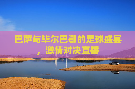 巴萨与毕尔巴鄂的足球盛宴，激情对决直播