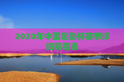 2020年中国足协杯赛事详细赛程表