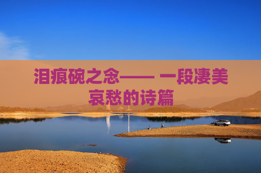 泪痕碗之念—— 一段凄美哀愁的诗篇