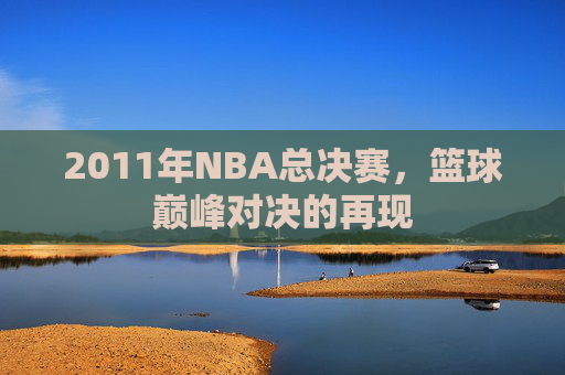 2011年NBA总决赛，篮球巅峰对决的再现