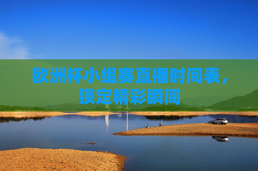 欧洲杯小组赛直播时间表，锁定精彩瞬间