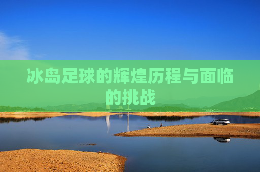 冰岛足球的辉煌历程与面临的挑战