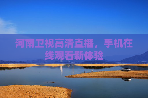 河南卫视高清直播，手机在线观看新体验