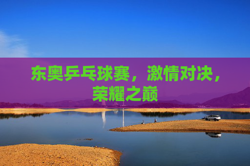 东奥乒乓球赛，激情对决，荣耀之巅