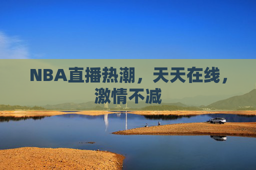 NBA直播热潮，天天在线，激情不减