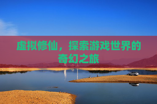 虚拟修仙,探索游戏世界的奇幻之旅 虚拟修仙,探索游戏世界的奇幻之旅