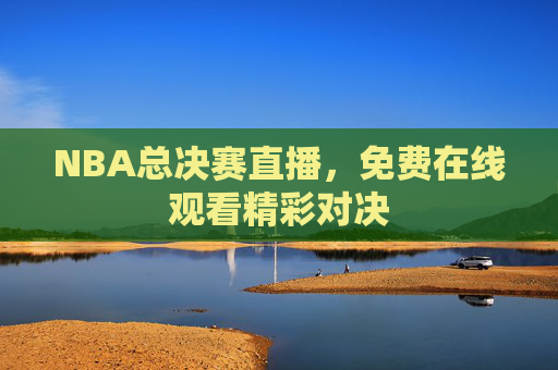 NBA总决赛直播，免费在线观看精彩对决