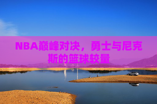 NBA巅峰对决，勇士与尼克斯的篮球较量