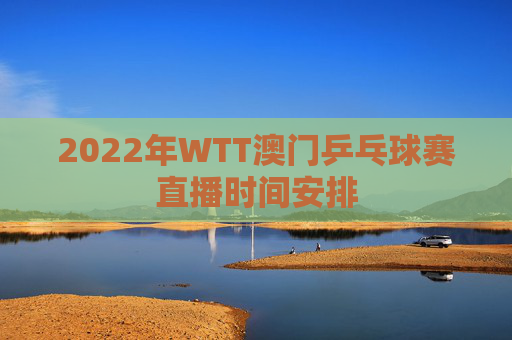 2022年WTT澳门乒乓球赛直播时间安排