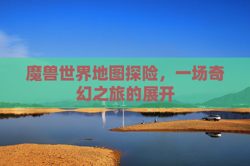 魔兽世界地图探险，一场奇幻之旅的展开