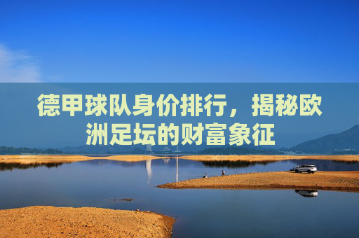 德甲球队身价排行，揭秘欧洲足坛的财富象征
