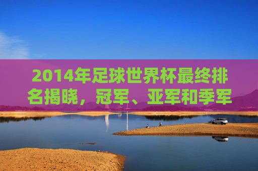 2014年足球世界杯最终排名揭晓，冠军、亚军和季军名单公布