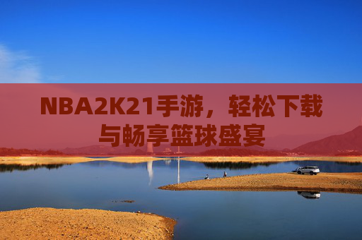 NBA2K21手游，轻松下载与畅享篮球盛宴